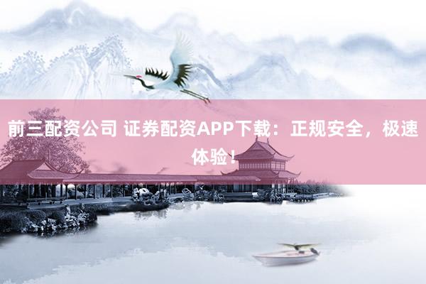 前三配资公司 证券配资APP下载：正规安全，极速体验！