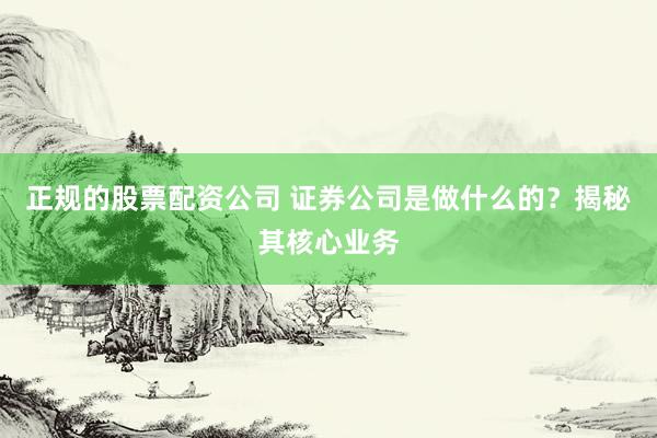 正规的股票配资公司 证券公司是做什么的？揭秘其核心业务