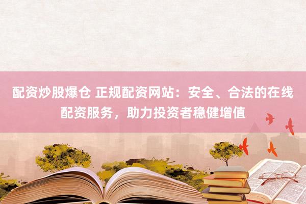 配资炒股爆仓 正规配资网站:安全、合法的在线配资服务,助力投资者稳健增值