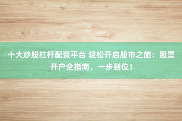 十大炒股杠杆配资平台 轻松开启股市之旅:股票开户全指南,一步到位!
