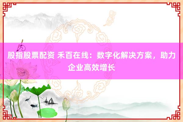 股指股票配资 禾百在线：数字化解决方案，助力企业高效增长