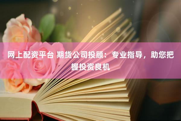 网上配资平台 期货公司投顾：专业指导，助您把握投资良机