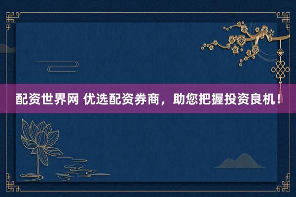 配资世界网 优选配资券商，助您把握投资良机！