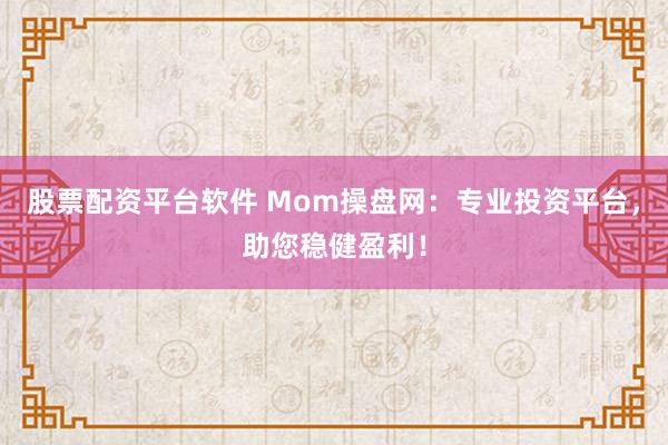股票配资平台软件 Mom操盘网：专业投资平台，助您稳健盈利！