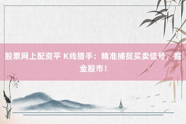 股票网上配资平 K线猎手：精准捕捉买卖信号，掘金股市！