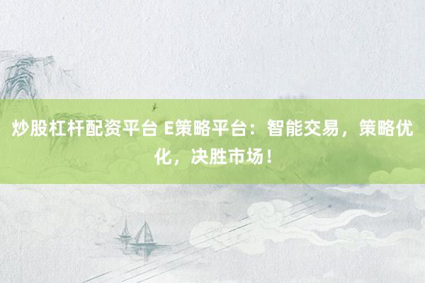 炒股杠杆配资平台 E策略平台：智能交易，策略优化，决胜市场！