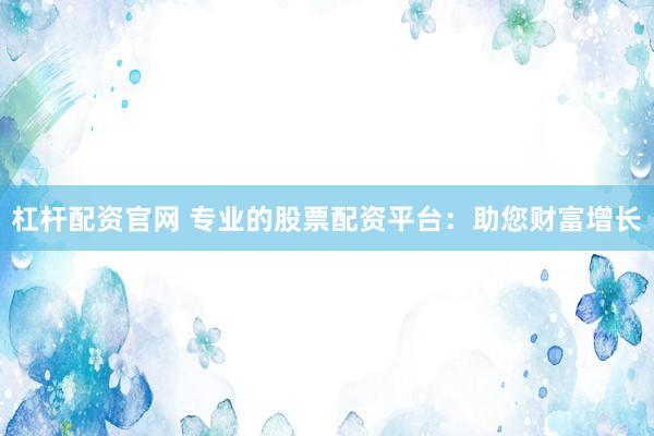 杠杆配资官网 专业的股票配资平台：助您财富增长