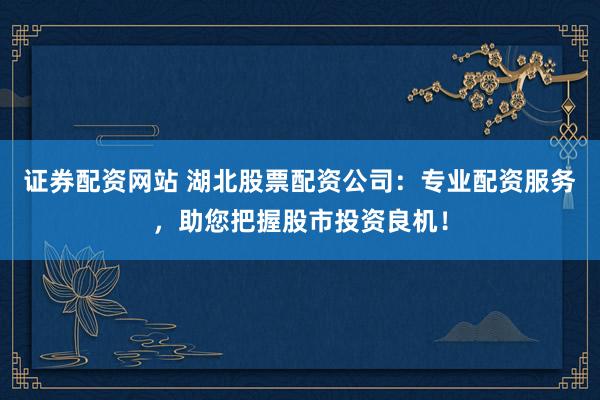 证券配资网站 湖北股票配资公司：专业配资服务，助您把握股市投资良机！