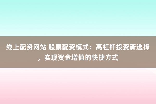 线上配资网站 股票配资模式：高杠杆投资新选择，实现资金增值的快捷方式