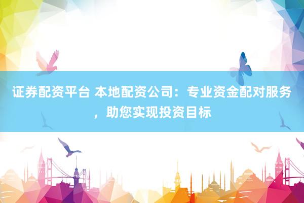 证券配资平台 本地配资公司：专业资金配对服务，助您实现投资目标
