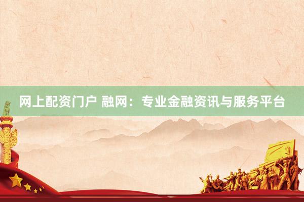 网上配资门户 融网：专业金融资讯与服务平台