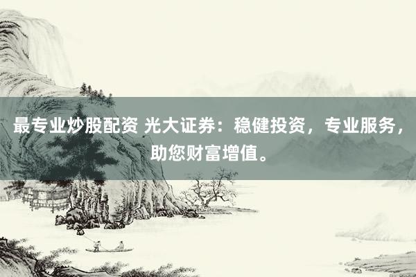 最专业炒股配资 光大证券：稳健投资，专业服务，助您财富增值。