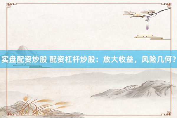 实盘配资炒股 配资杠杆炒股：放大收益，风险几何？