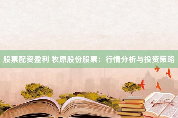 股票配资盈利 牧原股份股票：行情分析与投资策略