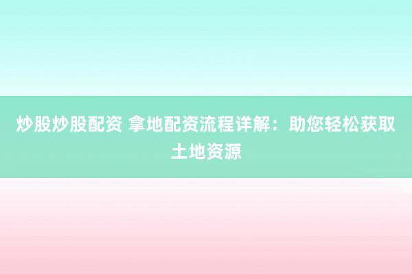 炒股炒股配资 拿地配资流程详解：助您轻松获取土地资源