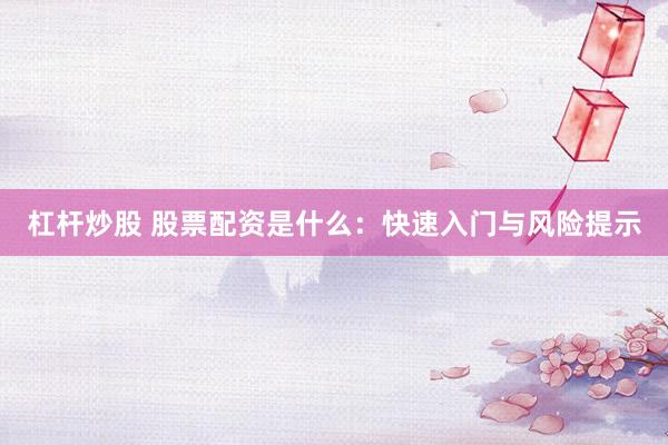 杠杆炒股 股票配资是什么:快速入门与风险提示