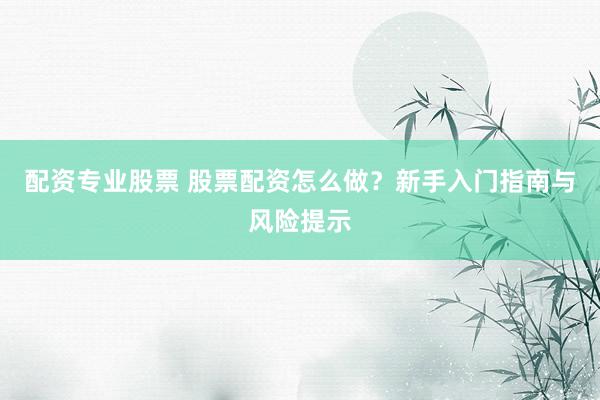 配资专业股票 股票配资怎么做?新手入门指南与风险提示