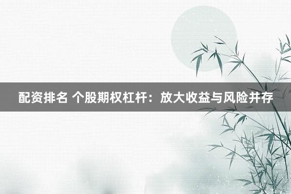 配资排名 个股期权杠杆：放大收益与风险并存