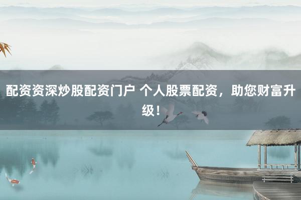 配资资深炒股配资门户 个人股票配资，助您财富升级！