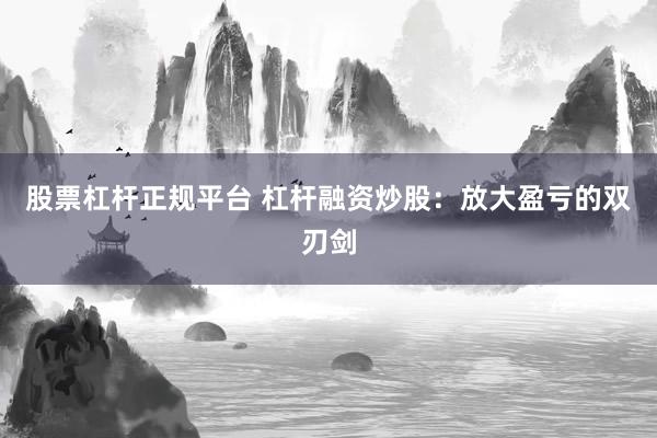 股票杠杆正规平台 杠杆融资炒股：放大盈亏的双刃剑