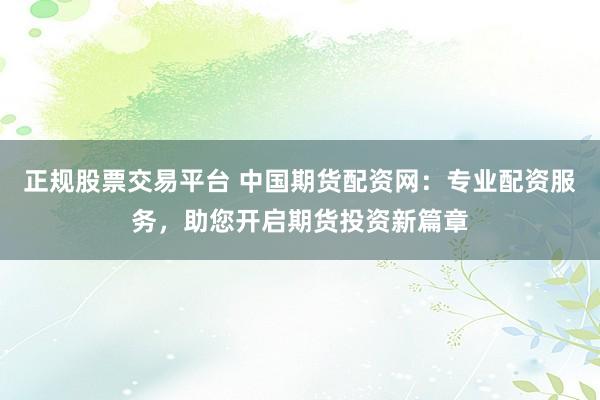 正规股票交易平台 中国期货配资网：专业配资服务，助您开启期货投资新篇章