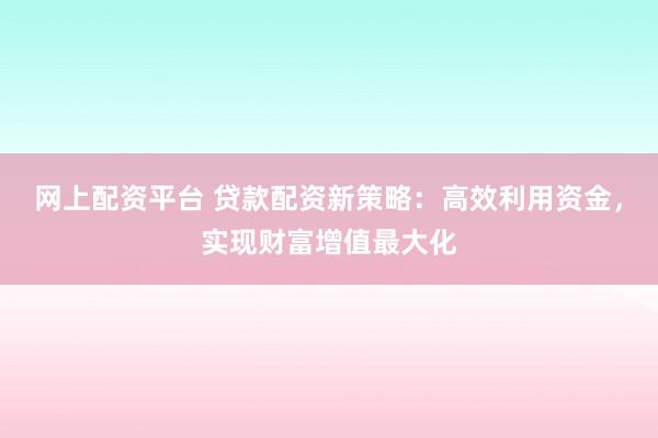 网上配资平台 贷款配资新策略：高效利用资金，实现财富增值最大化
