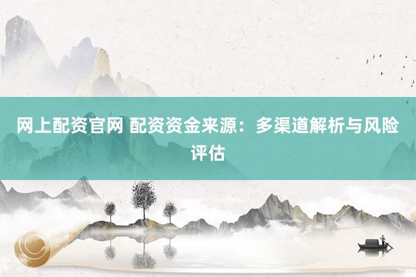 网上配资官网 配资资金来源：多渠道解析与风险评估