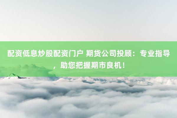 配资低息炒股配资门户 期货公司投顾：专业指导，助您把握期市良机！
