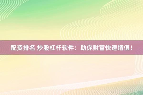 配资排名 炒股杠杆软件:助你财富快速增值!