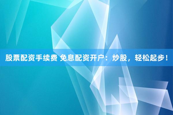 股票配资手续费 免息配资开户：炒股，轻松起步！