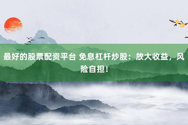 最好的股票配资平台 免息杠杆炒股:放大收益,风险自担!