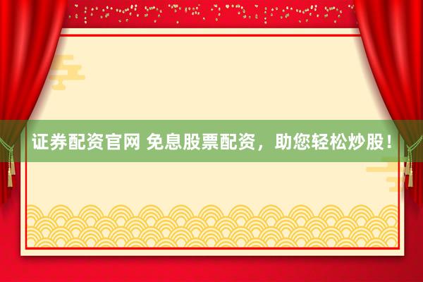 证券配资官网 免息股票配资，助您轻松炒股！