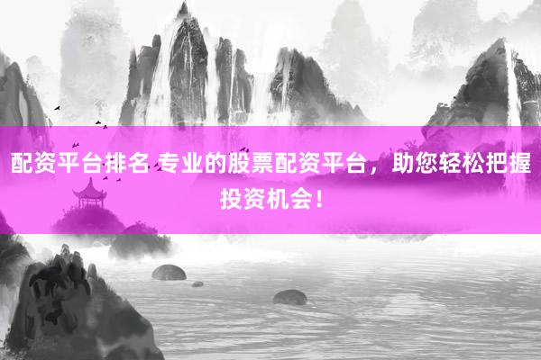 配资平台排名 专业的股票配资平台，助您轻松把握投资机会！