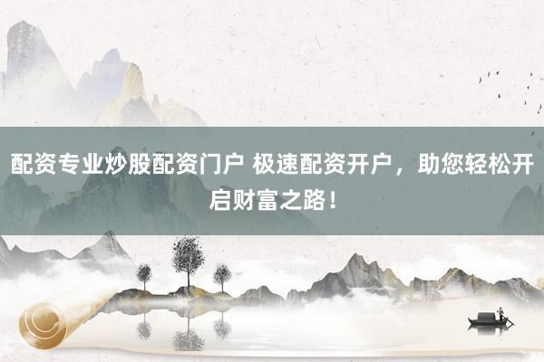 配资专业炒股配资门户 极速配资开户，助您轻松开启财富之路！