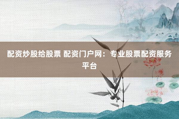 配资炒股给股票 配资门户网：专业股票配资服务平台