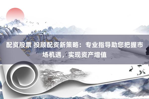 配资股票 投顾配资新策略：专业指导助您把握市场机遇，实现资产增值