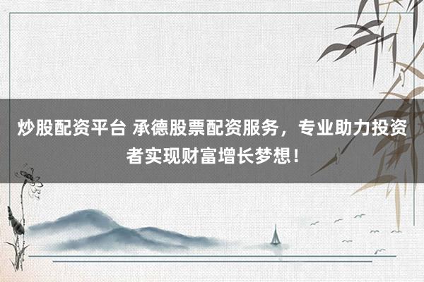 炒股配资平台 承德股票配资服务，专业助力投资者实现财富增长梦想！