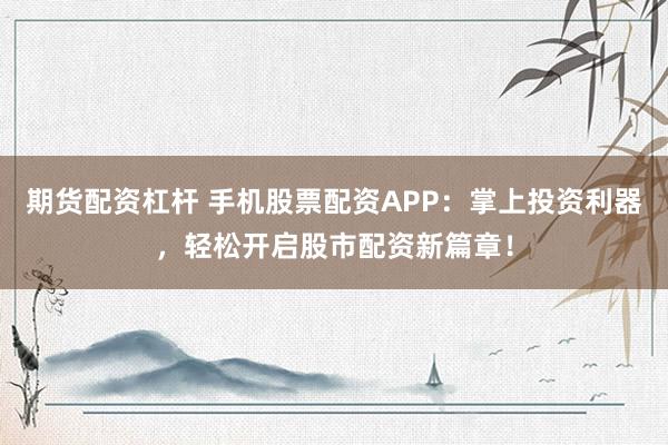 期货配资杠杆 手机股票配资APP：掌上投资利器，轻松开启股市配资新篇章！