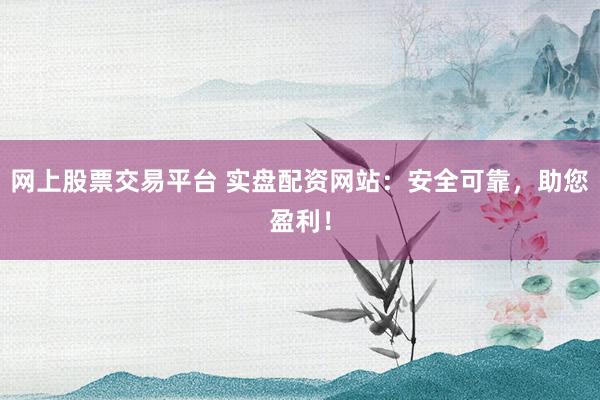 网上股票交易平台 实盘配资网站：安全可靠，助您盈利！