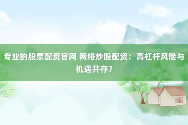 专业的股票配资官网 网络炒股配资：高杠杆风险与机遇并存？