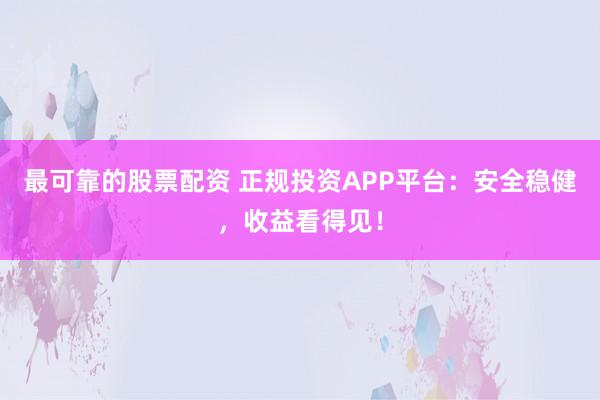 最可靠的股票配资 正规投资APP平台：安全稳健，收益看得见！