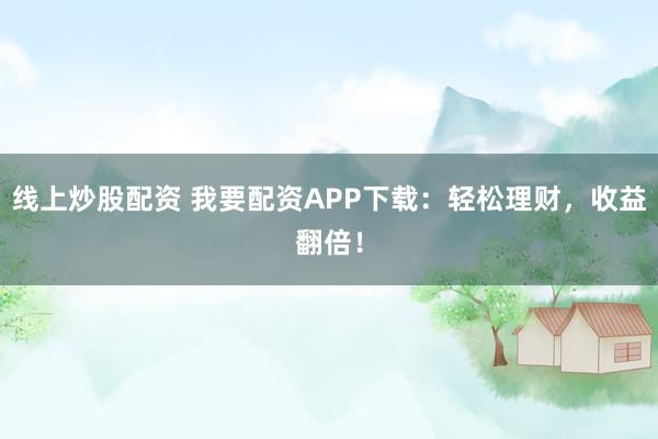 线上炒股配资 我要配资APP下载：轻松理财，收益翻倍！