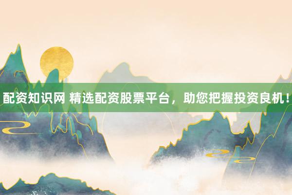 配资知识网 精选配资股票平台，助您把握投资良机！