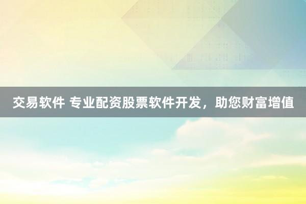 交易软件 专业配资股票软件开发，助您财富增值