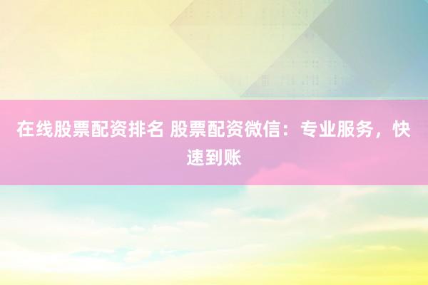 在线股票配资排名 股票配资微信：专业服务，快速到账