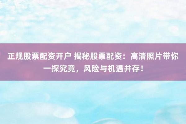正规股票配资开户 揭秘股票配资：高清照片带你一探究竟，风险与机遇并存！