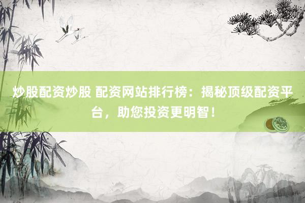 炒股配资炒股 配资网站排行榜：揭秘顶级配资平台，助您投资更明智！