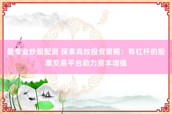 最专业炒股配资 探索高效投资策略：有杠杆的股票交易平台助力资本增值