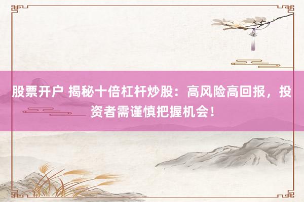 股票开户 揭秘十倍杠杆炒股：高风险高回报，投资者需谨慎把握机会！