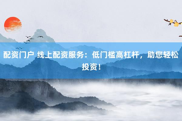 配资门户 线上配资服务：低门槛高杠杆，助您轻松投资！